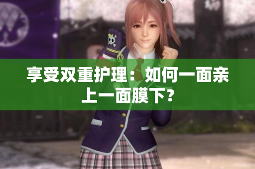 享受双重护理：如何一面亲上一面膜下？