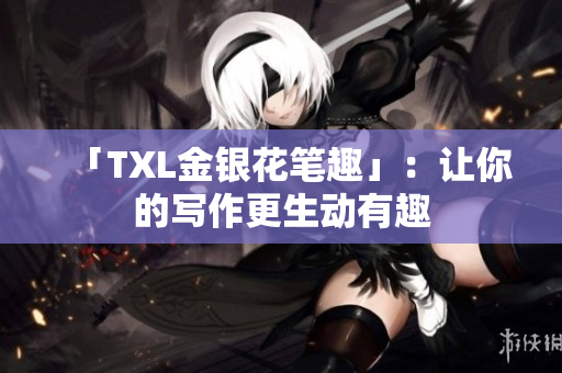 「TXL金银花笔趣」：让你的写作更生动有趣