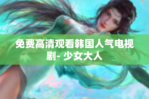 免费高清观看韩国人气电视剧- 少女大人