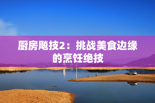 厨房飚技2：挑战美食边缘的烹饪绝技