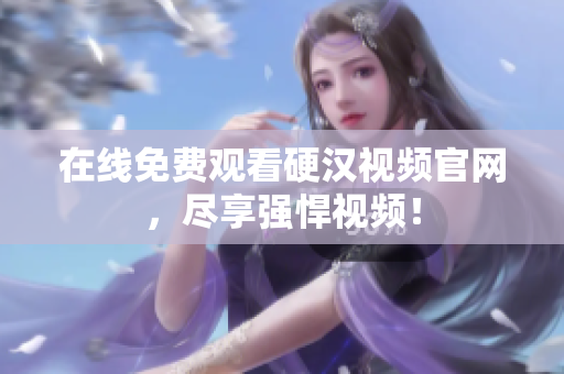 在线免费观看硬汉视频官网，尽享强悍视频！