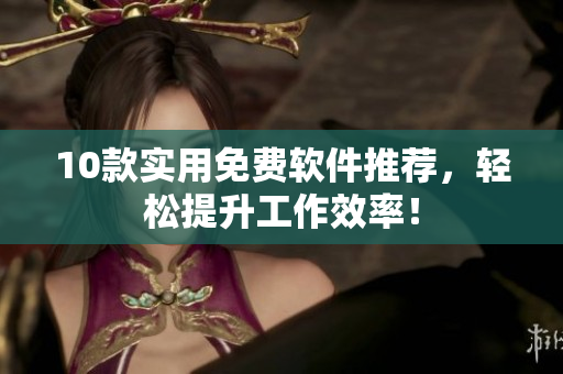 10款实用免费软件推荐，轻松提升工作效率！
