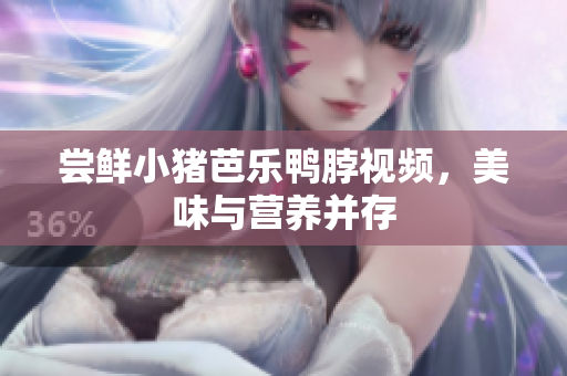 尝鲜小猪芭乐鸭脖视频，美味与营养并存