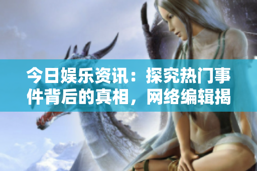 今日娱乐资讯：探究热门事件背后的真相，网络编辑揭密