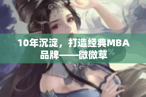 10年沉淀，打造经典MBA品牌——微微草