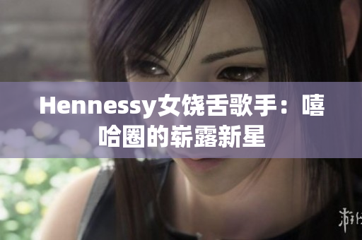 Hennessy女饶舌歌手：嘻哈圈的崭露新星