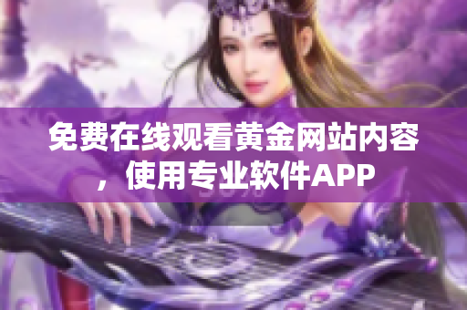 免费在线观看黄金网站内容，使用专业软件APP