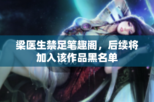 梁医生禁足笔趣阁，后续将加入该作品黑名单