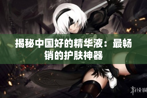 揭秘中国好的精华液：最畅销的护肤神器
