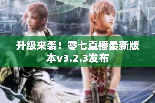 升级来袭！零七直播最新版本v3.2.3发布