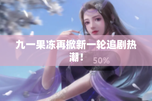 九一果冻再掀新一轮追剧热潮！