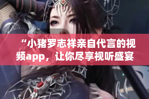 “小猪罗志祥亲自代言的视频app，让你尽享视听盛宴！”