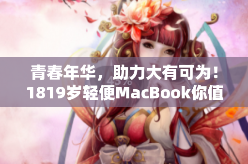 青春年华，助力大有可为！1819岁轻便MacBook你值得拥有！