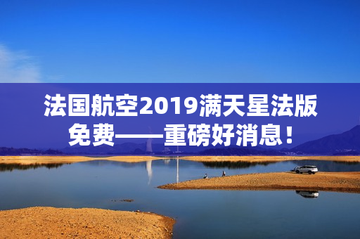 法国航空2019满天星法版免费——重磅好消息！