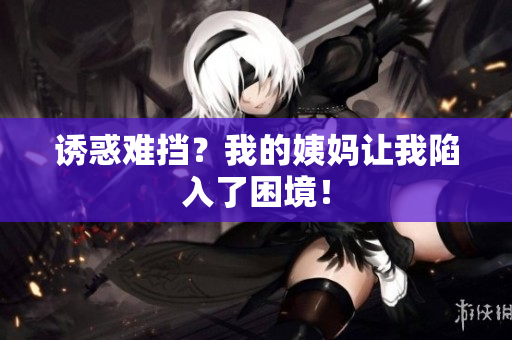 诱惑难挡？我的姨妈让我陷入了困境！