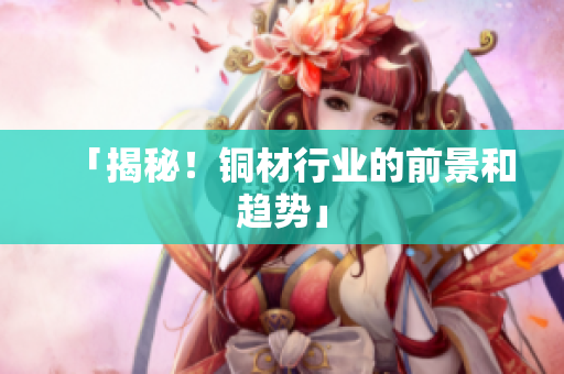 「揭秘！铜材行业的前景和趋势」