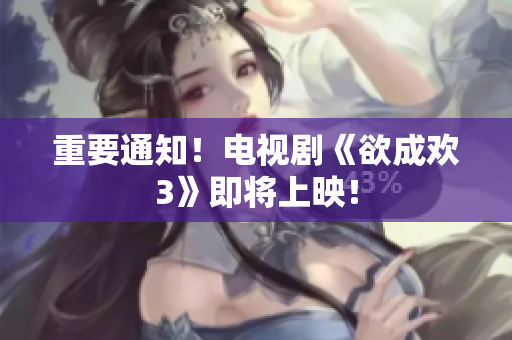 重要通知！电视剧《欲成欢3》即将上映！