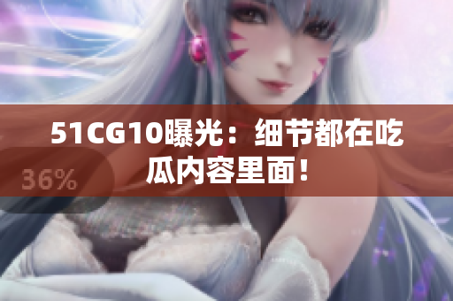 51CG10曝光：细节都在吃瓜内容里面！