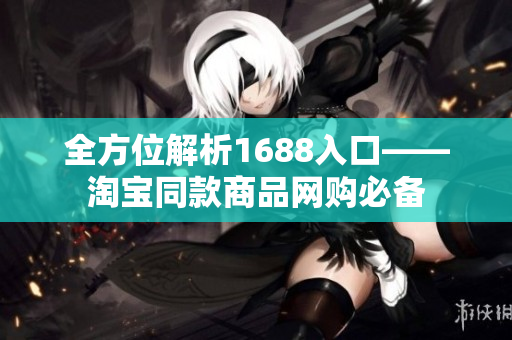 全方位解析1688入口——淘宝同款商品网购必备