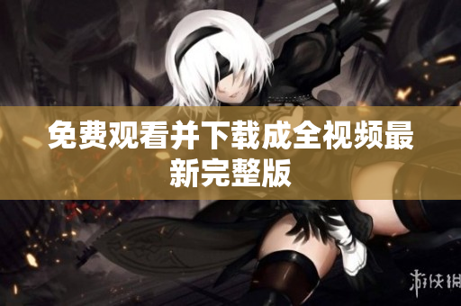 免费观看并下载成全视频最新完整版