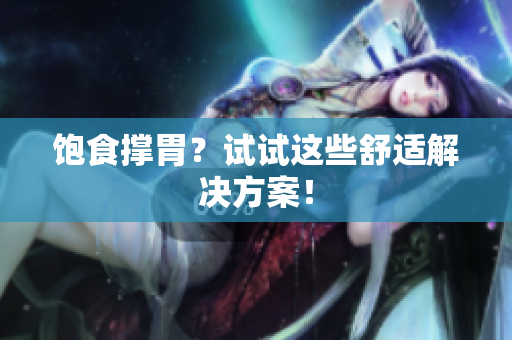 饱食撑胃？试试这些舒适解决方案！