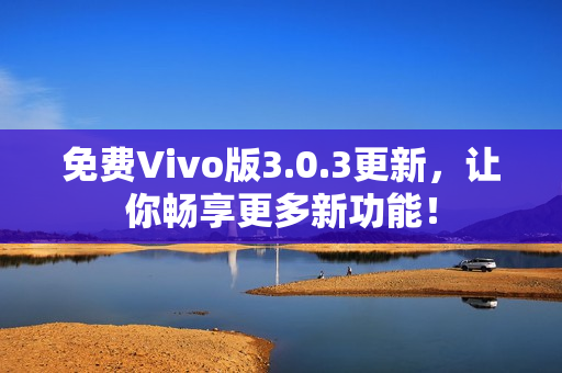 免费Vivo版3.0.3更新，让你畅享更多新功能！