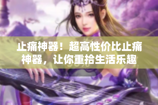 止痛神器！超高性价比止痛神器，让你重拾生活乐趣