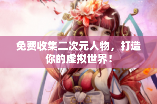 免费收集二次元人物，打造你的虚拟世界！