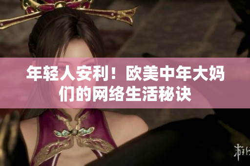 年轻人安利！欧美中年大妈们的网络生活秘诀