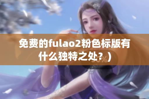 免费的fulao2粉色标版有什么独特之处？)