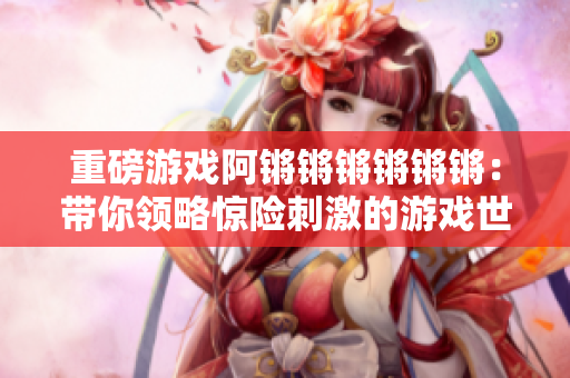 重磅游戏阿锵锵锵锵锵锵：带你领略惊险刺激的游戏世界