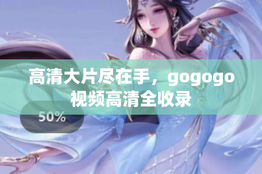 高清大片尽在手，gogogo视频高清全收录