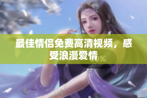 最佳情侣免费高清视频，感受浪漫爱情
