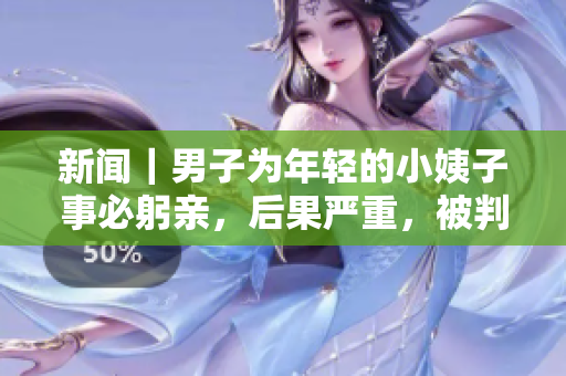 新闻｜男子为年轻的小姨子事必躬亲，后果严重，被判处刑罚