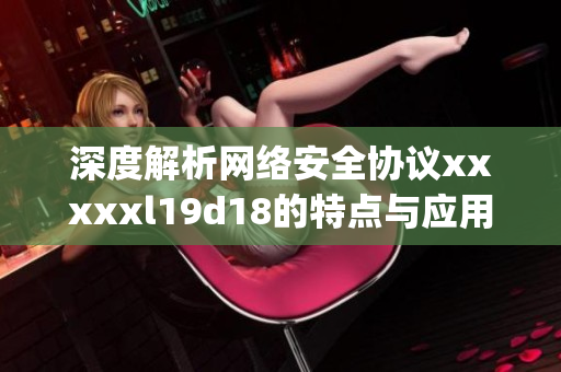 深度解析网络安全协议xxxxxl19d18的特点与应用)