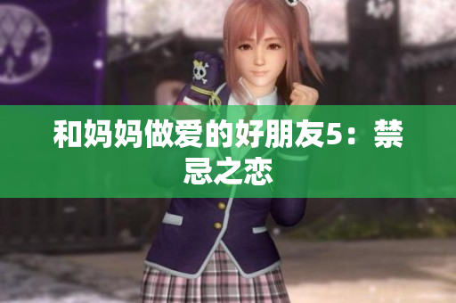 和妈妈做爱的好朋友5：禁忌之恋