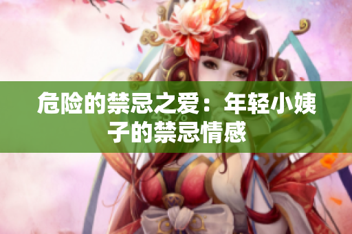 危险的禁忌之爱：年轻小姨子的禁忌情感