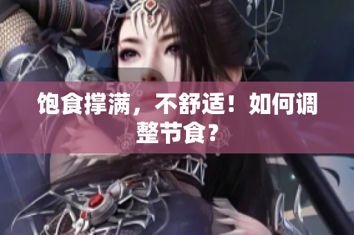 饱食撑满，不舒适！如何调整节食？