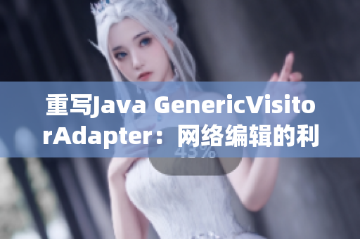 重写Java GenericVisitorAdapter：网络编辑的利器