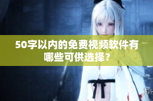 50字以内的免费视频软件有哪些可供选择？