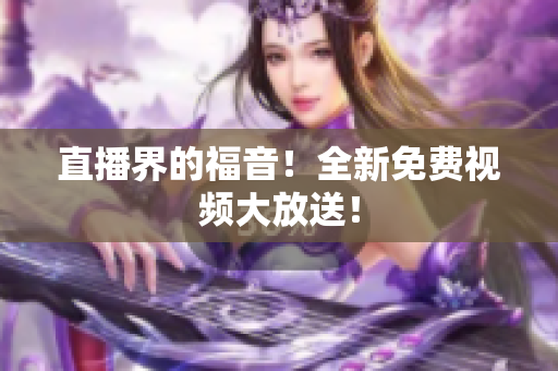 直播界的福音！全新免费视频大放送！