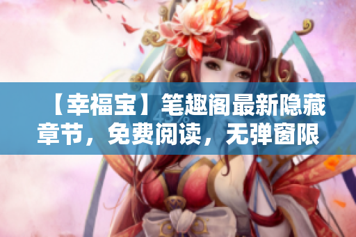 【幸福宝】笔趣阁最新隐藏章节，免费阅读，无弹窗限制