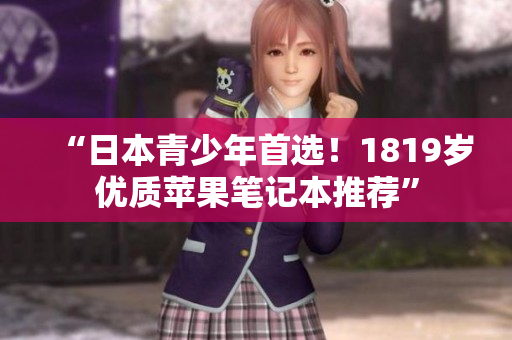 “日本青少年首选！1819岁优质苹果笔记本推荐”