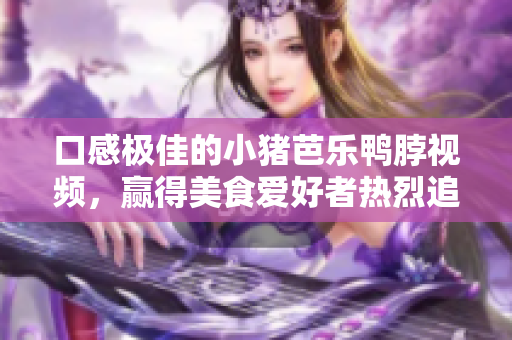 口感极佳的小猪芭乐鸭脖视频，赢得美食爱好者热烈追捧！