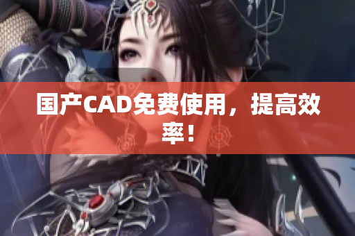 国产CAD免费使用，提高效率！
