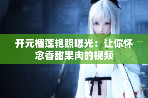 开元榴莲艳照曝光：让你怀念香甜果肉的视频