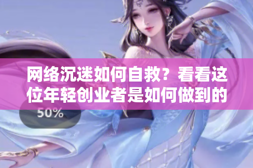 网络沉迷如何自救？看看这位年轻创业者是如何做到的