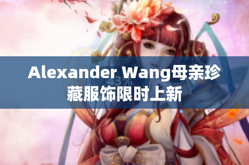 Alexander Wang母亲珍藏服饰限时上新