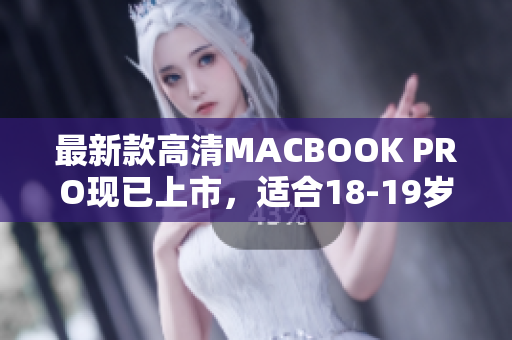 最新款高清MACBOOK PRO现已上市，适合18-19岁学生！