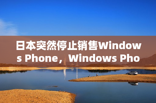 日本突然停止销售Windows Phone，Windows Phone没落？